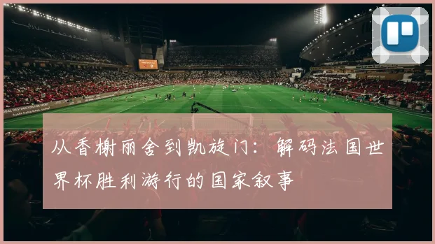 从香榭丽舍到凯旋门：解码法国世界杯胜利游行的国家叙事