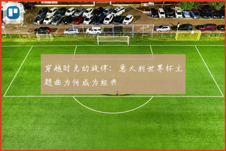 穿越时光的旋律：意大利世界杯主题曲为何成为经典