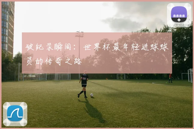 破纪录瞬间：世界杯最年轻进球球员的传奇之路