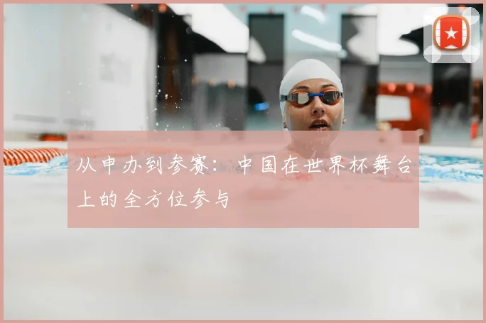 从申办到参赛:中国在世界杯舞台上的全方位参与