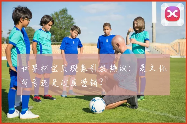 世界杯宝贝现象引发热议:是文化符号还是过度营销?