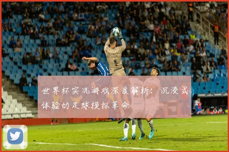 世界杯实况游戏深度解析：沉浸式体验的足球模拟革命
