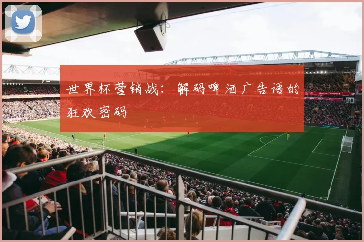 世界杯营销战:解码啤酒广告语的狂欢密码