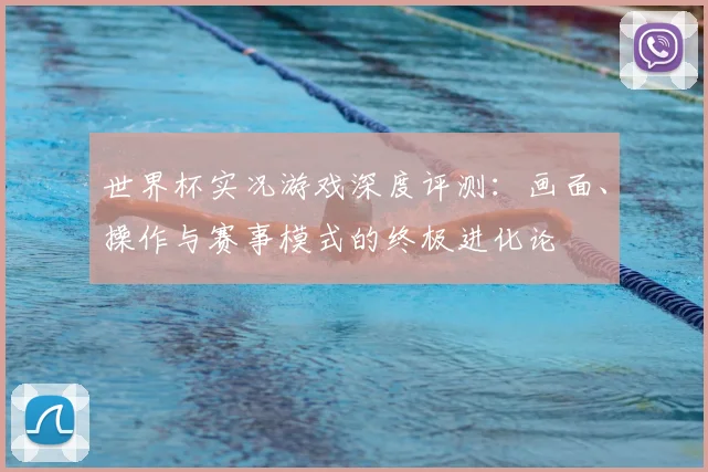 世界杯实况游戏深度评测:画面、操作与赛事模式的终极进化论