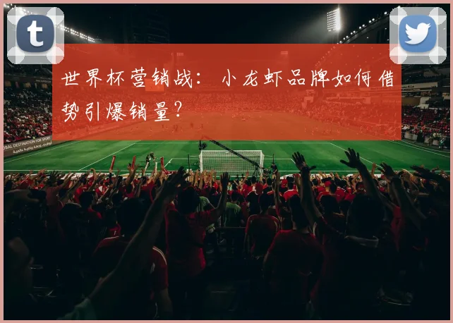 世界杯营销战:小龙虾品牌如何借势引爆销量?
