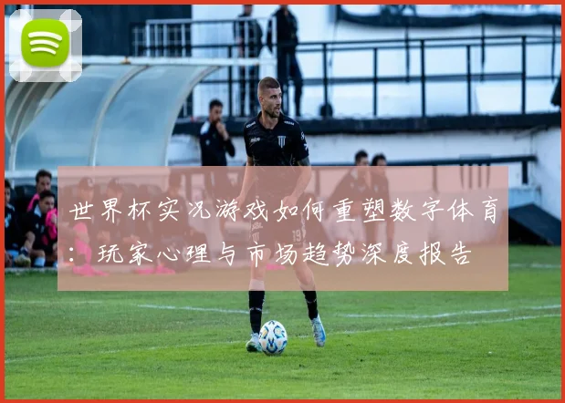 世界杯实况游戏如何重塑数字体育:玩家心理与市场趋势深度报告