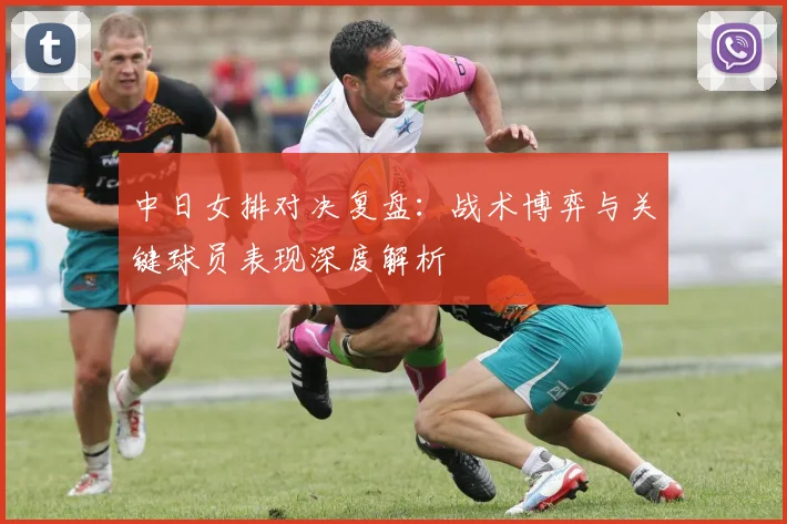 中日女排对决复盘:战术博弈与关键球员表现深度解析