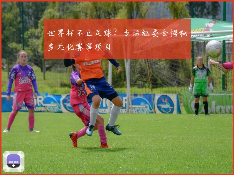 世界杯不止足球？专访组委会揭秘多元化赛事项目