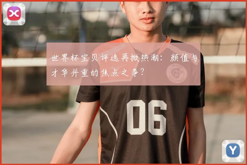 世界杯宝贝评选再掀热潮:颜值与才华并重的焦点之争?
