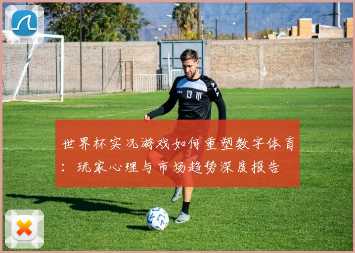 世界杯实况游戏如何重塑数字体育:玩家心理与市场趋势深度报告