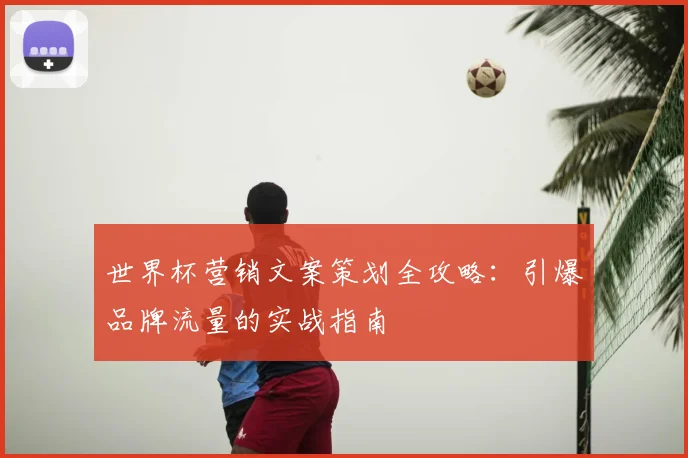 世界杯营销文案策划全攻略:引爆品牌流量的实战指南